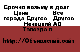 Срочно возьму в долг › Цена ­ 50 000 - Все города Другое » Другое   . Ненецкий АО,Топседа п.